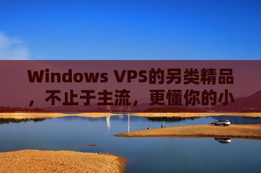 Windows VPS的另类精品，不止于主流，更懂你的小众需求，Windows VPS另类精品，不止主流，更懂小众