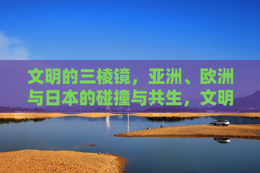 文明的三棱镜,亚洲、欧洲与日本的碰撞与共生,文明三棱镜,亚欧日碰撞与共生 文明的三棱镜,亚洲、欧洲与日本的碰撞与共生,文明三棱镜,亚欧日碰撞与共生