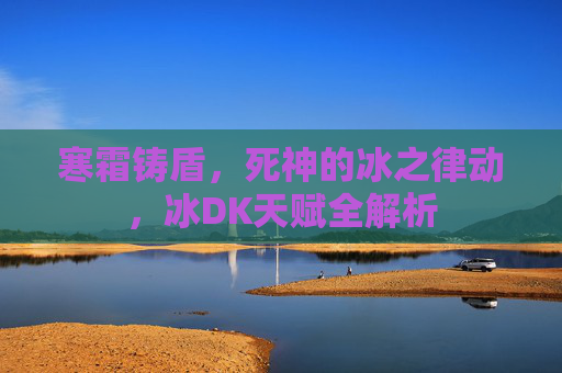 寒霜铸盾,死神的冰之律动,冰DK天赋全解析 寒霜铸盾,死神的冰之律动,冰DK天赋全解析