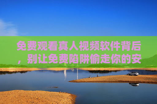 免费观看真人视频软件背后,别让免费陷阱偷走你的安全与权益,免费真人视频软件,别让免费陷阱偷走你的安全与权益 免费观看真人视频软件背后,别让免费陷阱偷走你的安全与权益,免费真人视频软件,别让免费陷阱偷走你的安全与权益