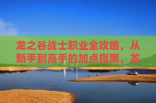 龙之谷战士职业全攻略,从新手到高手的加点指南,龙之谷战士全攻略,新手到高手加点指南 龙之谷战士职业全攻略,从新手到高手的加点指南,龙之谷战士全攻略,新手到高手加点指南