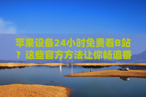 苹果设备24小时免费看B站?这些官方方法让你畅追番剧不花钱!苹果设备24小时免费看B站?官方畅追番剧不花钱! 苹果设备24小时免费看B站?这些官方方法让你畅追番剧不花钱!苹果设备24小时免费看B站?官方畅追番剧不花钱!