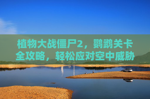 植物大战僵尸2,鹦鹉关卡全攻略,轻松应对空中威胁,植物大战僵尸2鹦鹉关卡全攻略,轻松应对空中威胁 植物大战僵尸2,鹦鹉关卡全攻略,轻松应对空中威胁,植物大战僵尸2鹦鹉关卡全攻略,轻松应对空中威胁