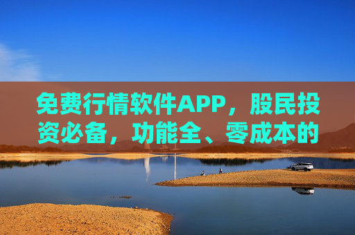 免费行情软件APP,股民投资必备,功能全、零成本的数据利器,免费行情软件APP,股民投资必备的零成本数据利器 免费行情软件APP,股民投资必备,功能全、零成本的数据利器,免费行情软件APP,股民投资必备的零成本数据利器