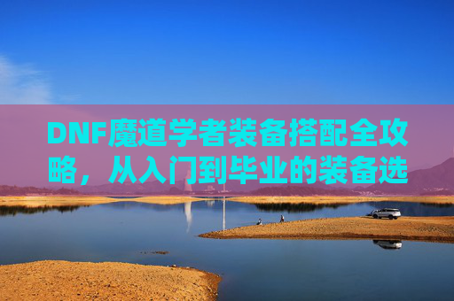 DNF魔道学者装备搭配全攻略,从入门到毕业的装备选择与提升思路,DNF魔道学者从入门到毕业装备搭配全攻略 DNF魔道学者装备搭配全攻略,从入门到毕业的装备选择与提升思路,DNF魔道学者从入门到毕业装备搭配全攻略