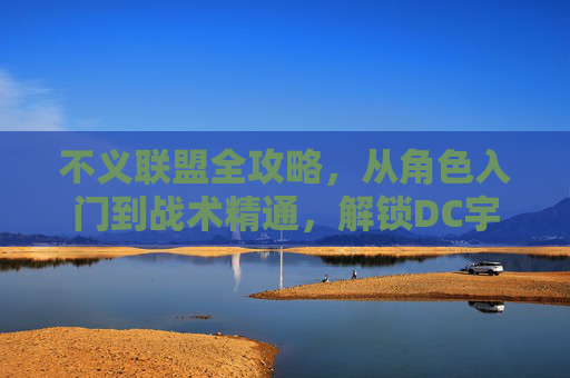 不义联盟全攻略，从角色入门到战术精通，解锁DC宇宙格斗之王，不义联盟全攻略，从角色入门到战术精通，解锁DC宇宙格斗之王