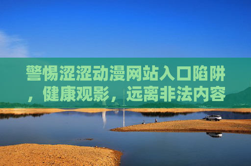 警惕涩涩动漫网站入口陷阱，健康观影，远离非法内容，警惕涩涩动漫网站入口陷阱，健康观影远离非法内容