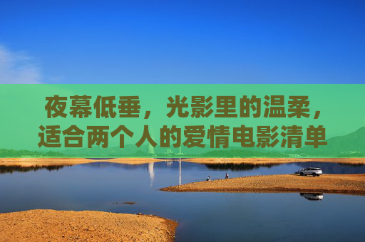 夜幕低垂,光影里的温柔,适合两个人的爱情电影清单,夜幕温柔,情侣爱情光影片单 夜幕低垂,光影里的温柔,适合两个人的爱情电影清单,夜幕温柔,情侣爱情光影片单