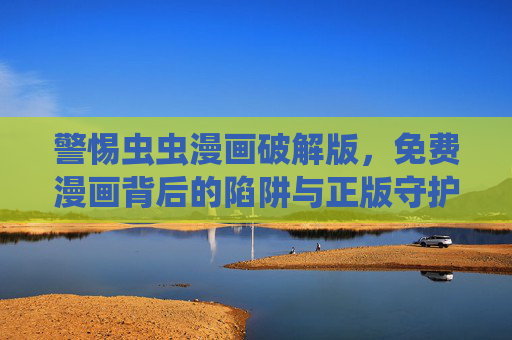 警惕虫虫漫画破解版,免费漫画背后的陷阱与正版守护之道,警惕虫虫漫画破解版,免费陷阱与正版守护 警惕虫虫漫画破解版,免费漫画背后的陷阱与正版守护之道,警惕虫虫漫画破解版,免费陷阱与正版守护