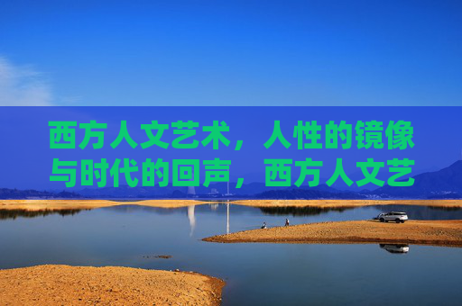 西方人文艺术,人性的镜像与时代的回声,西方人文艺术,人性的镜像与时代的回声 西方人文艺术,人性的镜像与时代的回声,西方人文艺术,人性的镜像与时代的回声