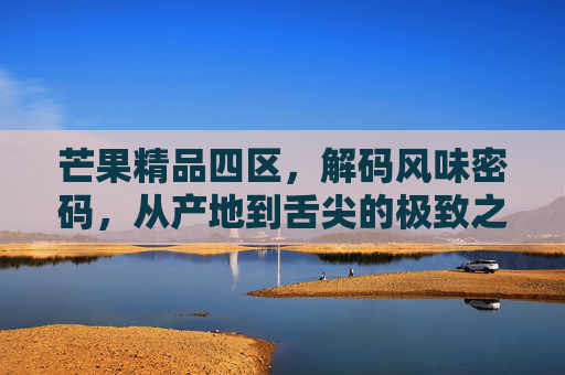 芒果精品四区,解码风味密码,从产地到舌尖的极致之旅,芒果精品四区,解码风味密码,从产地到舌尖的极致之旅 芒果精品四区,解码风味密码,从产地到舌尖的极致之旅,芒果精品四区,解码风味密码,从产地到舌尖的极致之旅