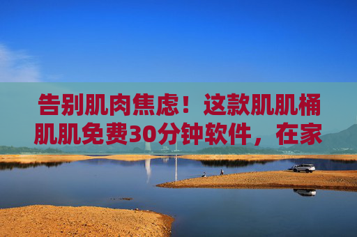 告别肌肉焦虑!这款肌肌桶肌肌免费30分钟软件,在家也能练出好身材,告别肌肉焦虑!免费30分钟肌肌桶,在家练出好身材 告别肌肉焦虑!这款肌肌桶肌肌免费30分钟软件,在家也能练出好身材,告别肌肉焦虑!免费30分钟肌肌桶,在家练出好身材