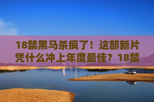 18禁黑马杀疯了！这部新片凭什么冲上年度最佳？18禁黑马杀疯了！这部新片凭什么冲上年度最佳？