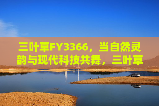 三叶草FY3366,当自然灵韵与现代科技共舞,三叶草FY3366,自然灵韵与现代科技的共舞 三叶草FY3366,当自然灵韵与现代科技共舞,三叶草FY3366,自然灵韵与现代科技的共舞