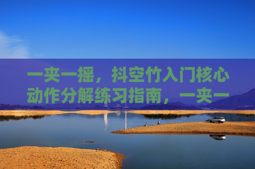 一夹一摇,抖空竹入门核心动作分解练习指南,一夹一摇,抖空竹入门核心动作分解指南 一夹一摇,抖空竹入门核心动作分解练习指南,一夹一摇,抖空竹入门核心动作分解指南