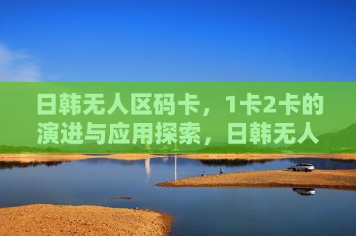 日韩无人区码卡,1卡2卡的演进与应用探索,日韩无人区码卡,1卡2卡演进与应用探索 日韩无人区码卡,1卡2卡的演进与应用探索,日韩无人区码卡,1卡2卡演进与应用探索