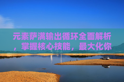 元素萨满输出循环全面解析,掌握核心技能,最大化你的雷电之力,元素萨满输出循环全面解析,掌握核心技能,最大化雷电之力 元素萨满输出循环全面解析,掌握核心技能,最大化你的雷电之力,元素萨满输出循环全面解析,掌握核心技能,最大化雷电之力