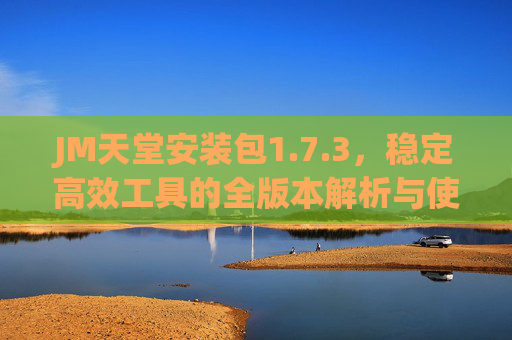 JM天堂安装包1.7.3,稳定高效工具的全版本解析与使用指南,JM天堂1.7.3安装包,稳定高效工具全版本解析与使用指南 JM天堂安装包1.7.3,稳定高效工具的全版本解析与使用指南,JM天堂1.7.3安装包,稳定高效工具全版本解析与使用指南