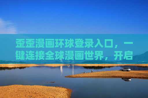歪歪漫画环球登录入口,一键连接全球漫画世界,开启跨次元阅读之旅 歪歪漫画环球登录入口,一键连接全球漫画世界,开启跨次元阅读之旅