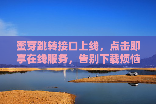 蜜芽跳转接口上线，点击即享在线服务，告别下载烦恼