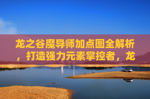 龙之谷魔导师加点图全解析,打造强力元素掌控者,龙之谷魔导师加点图全解析,打造强力元素掌控者 龙之谷魔导师加点图全解析,打造强力元素掌控者,龙之谷魔导师加点图全解析,打造强力元素掌控者