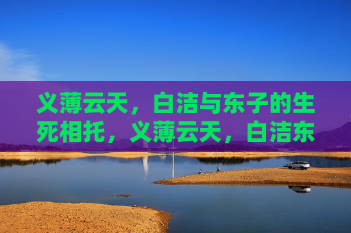 义薄云天，白洁与东子的生死相托，义薄云天，白洁东子生死相托
