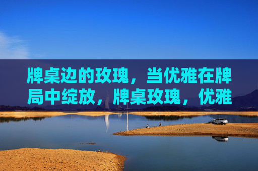 牌桌边的玫瑰,当优雅在牌局中绽放,牌桌玫瑰,优雅绽放 牌桌边的玫瑰,当优雅在牌局中绽放,牌桌玫瑰,优雅绽放