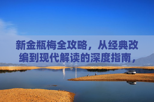 新金瓶梅全攻略,从经典改编到现代解读的深度指南,新金瓶梅,从经典改编到现代解读全攻略 新金瓶梅全攻略,从经典改编到现代解读的深度指南,新金瓶梅,从经典改编到现代解读全攻略
