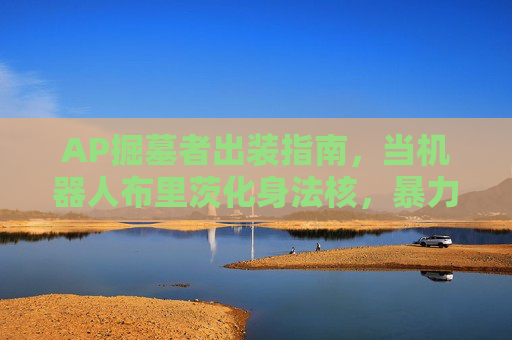 AP掘墓者出装指南,当机器人布里茨化身法核,暴力抓取秒全场,AP掘墓者布里茨,法核暴力抓取秒全场 AP掘墓者出装指南,当机器人布里茨化身法核,暴力抓取秒全场,AP掘墓者布里茨,法核暴力抓取秒全场
