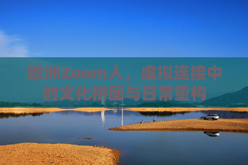欧洲Zoom人,虚拟连接中的文化拼图与日常重构 欧洲Zoom人,虚拟连接中的文化拼图与日常重构