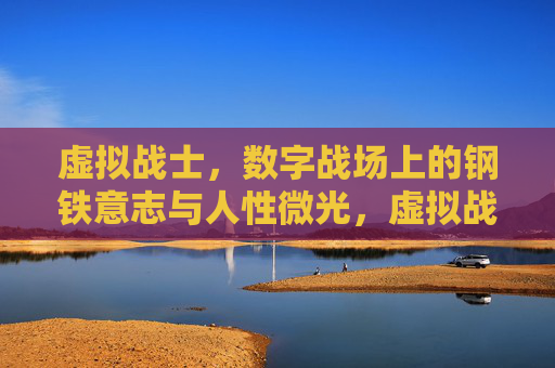 虚拟战士,数字战场上的钢铁意志与人性微光,虚拟战士,数字战场的钢铁意志与人性微光 虚拟战士,数字战场上的钢铁意志与人性微光,虚拟战士,数字战场的钢铁意志与人性微光