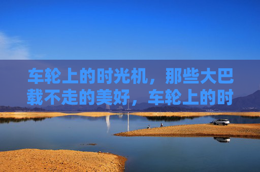 车轮上的时光机,那些大巴载不走的美好,车轮上的时光机,载不走的美好 车轮上的时光机,那些大巴载不走的美好,车轮上的时光机,载不走的美好