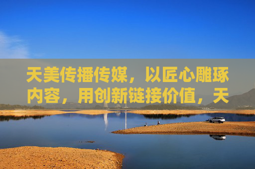 天美传播传媒，以匠心雕琢内容，用创新链接价值，天美传播，匠心雕琢内容，创新链接价值