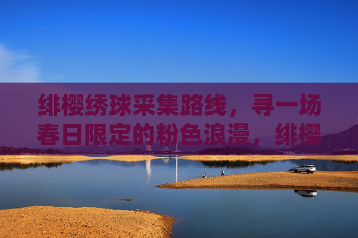 绯樱绣球采集路线,寻一场春日限定的粉色浪漫,绯樱绣球采集路线,春日限定的粉色浪漫 绯樱绣球采集路线,寻一场春日限定的粉色浪漫,绯樱绣球采集路线,春日限定的粉色浪漫