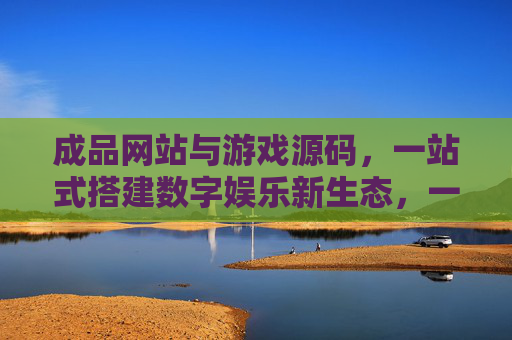 成品网站与游戏源码,一站式搭建数字娱乐新生态,一站式搭建数字娱乐新生态,成品网站与游戏源码 成品网站与游戏源码,一站式搭建数字娱乐新生态,一站式搭建数字娱乐新生态,成品网站与游戏源码