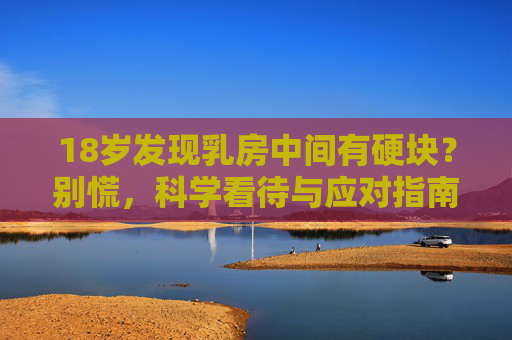 18岁发现乳房中间有硬块?别慌,科学看待与应对指南,18岁发现乳房中间有硬块?别慌,科学看待与应对指南 18岁发现乳房中间有硬块?别慌,科学看待与应对指南,18岁发现乳房中间有硬块?别慌,科学看待与应对指南