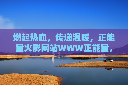 燃起热血，传递温暖，正能量火影网站WWW正能量，正能量火影网站，燃热血，传温暖