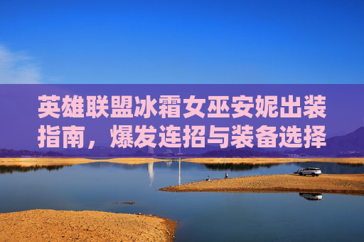 英雄联盟冰霜女巫安妮出装指南,爆发连招与装备选择全解析,冰霜女巫安妮出装与连招全解析,装备选择与爆发技巧 英雄联盟冰霜女巫安妮出装指南,爆发连招与装备选择全解析,冰霜女巫安妮出装与连招全解析,装备选择与爆发技巧