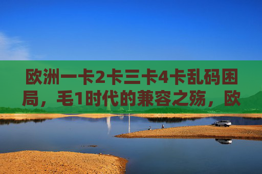 欧洲一卡2卡三卡4卡乱码困局,毛1时代的兼容之殇,欧洲多卡乱码困局,毛1时代的兼容之殇 欧洲一卡2卡三卡4卡乱码困局,毛1时代的兼容之殇,欧洲多卡乱码困局,毛1时代的兼容之殇