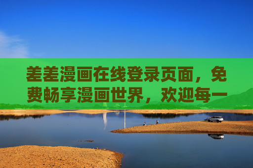 差差漫画在线登录页面,免费畅享漫画世界,欢迎每一位热爱阅读的你,差差漫画,免费畅享漫画世界,欢迎热爱阅读的你 差差漫画在线登录页面,免费畅享漫画世界,欢迎每一位热爱阅读的你,差差漫画,免费畅享漫画世界,欢迎热爱阅读的你