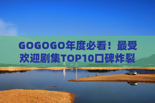 GOGOGO年度必看!最受欢迎剧集TOP10口碑炸裂,每一部都让人熬夜追更,年度必看TOP10热门剧集!口碑炸裂熬夜追更停不下来 GOGOGO年度必看!最受欢迎剧集TOP10口碑炸裂,每一部都让人熬夜追更,年度必看TOP10热门剧集!口碑炸裂熬夜追更停不下来