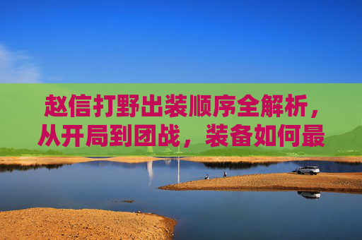 赵信打野出装顺序全解析,从开局到团战,装备如何最大化战力,赵信打野出装全解析,开局到团战战力最大化 赵信打野出装顺序全解析,从开局到团战,装备如何最大化战力,赵信打野出装全解析,开局到团战战力最大化