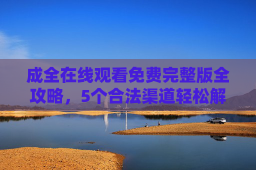 成全在线观看免费完整版全攻略，5个合法渠道轻松解锁，安全无风险，成全在线观看免费完整版全攻略，5个合法渠道安全解锁