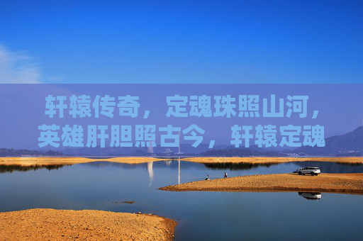 轩辕传奇,定魂珠照山河,英雄肝胆照古今,轩辕定魂珠照山河,英雄肝胆耀古今 轩辕传奇,定魂珠照山河,英雄肝胆照古今,轩辕定魂珠照山河,英雄肝胆耀古今