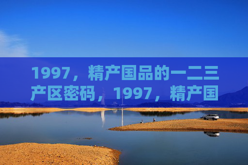 1997,精产国品的一二三产区密码,1997,精产国品三大产区密码 1997,精产国品的一二三产区密码,1997,精产国品三大产区密码