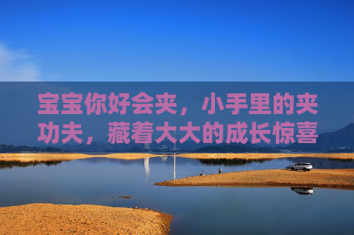 宝宝你好会夹,小手里的夹功夫,藏着大大的成长惊喜,小手夹出成长惊喜 宝宝你好会夹,小手里的夹功夫,藏着大大的成长惊喜,小手夹出成长惊喜