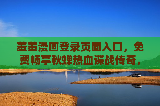 羞羞漫画登录页面入口，免费畅享秋蝉热血谍战传奇，羞羞漫画登录入口，免费畅享秋蝉热血谍战传奇