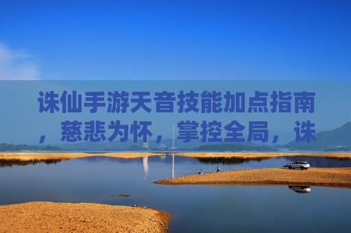 诛仙手游天音技能加点指南,慈悲为怀,掌控全局,诛仙手游天音技能加点指南,慈悲为怀,掌控全局 诛仙手游天音技能加点指南,慈悲为怀,掌控全局,诛仙手游天音技能加点指南,慈悲为怀,掌控全局
