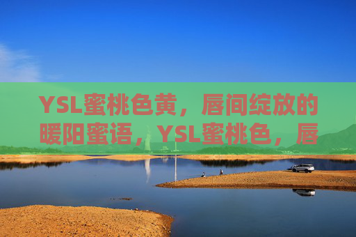 YSL蜜桃色黄,唇间绽放的暖阳蜜语,YSL蜜桃色,唇间绽放的暖阳蜜语 YSL蜜桃色黄,唇间绽放的暖阳蜜语,YSL蜜桃色,唇间绽放的暖阳蜜语