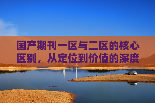 国产期刊一区与二区的核心区别,从定位到价值的深度解析,国产期刊一区与二区,定位及价值的核心区别深度解析 国产期刊一区与二区的核心区别,从定位到价值的深度解析,国产期刊一区与二区,定位及价值的核心区别深度解析